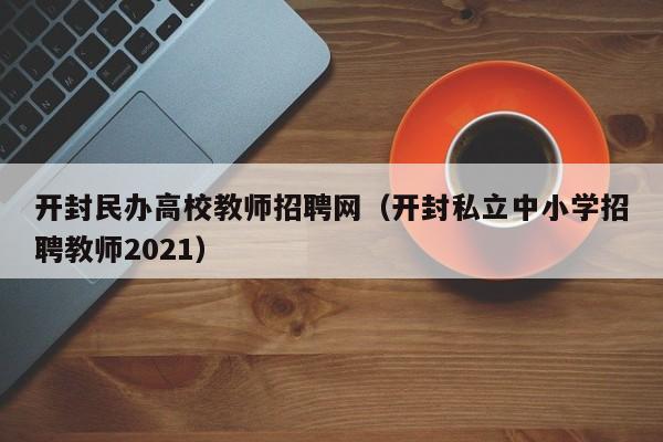 开封民办高校教师招聘网（开封私立中小学招聘教师2021）-第1张图片-ZBLOG