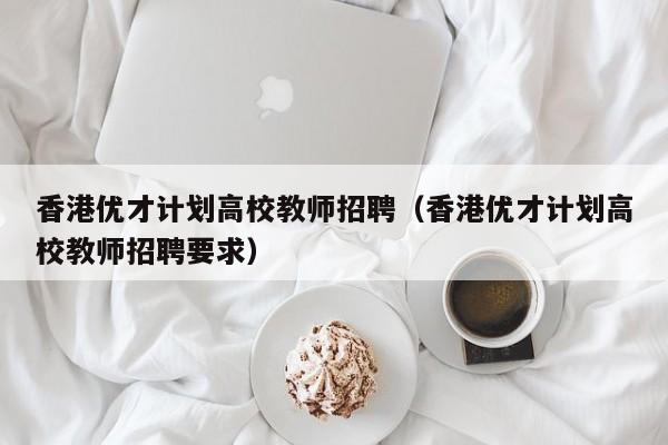 香港优才计划高校教师招聘（香港优才计划高校教师招聘要求）-第1张图片-ZBLOG
