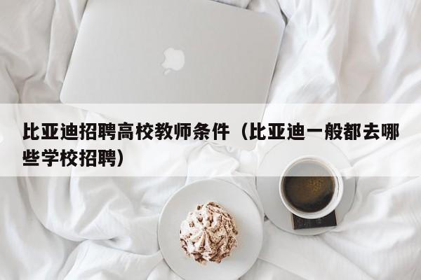 比亚迪招聘高校教师条件（比亚迪一般都去哪些学校招聘）-第1张图片-ZBLOG