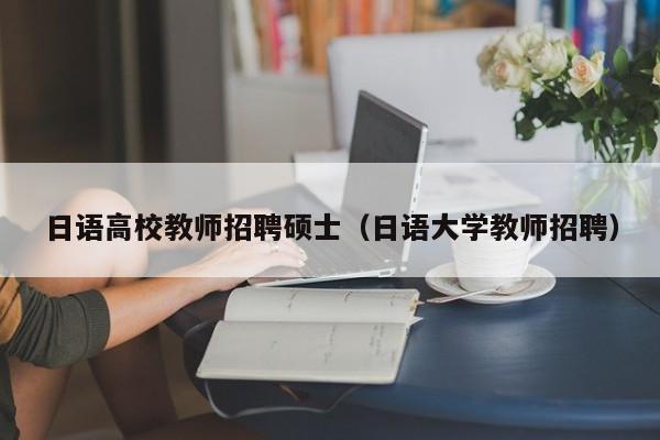 日语高校教师招聘硕士（日语大学教师招聘）-第1张图片-ZBLOG