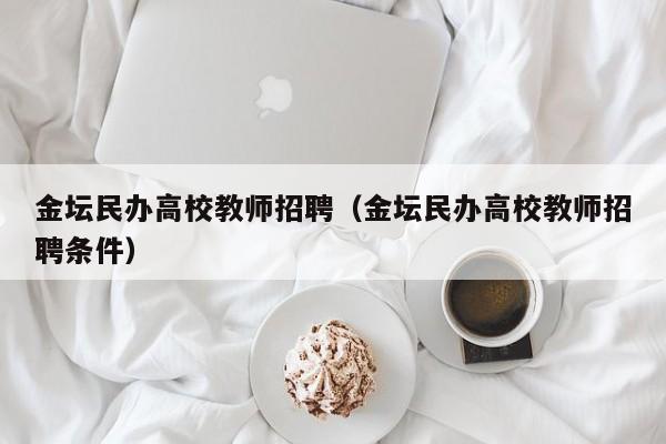 金坛民办高校教师招聘（金坛民办高校教师招聘条件）-第1张图片-ZBLOG