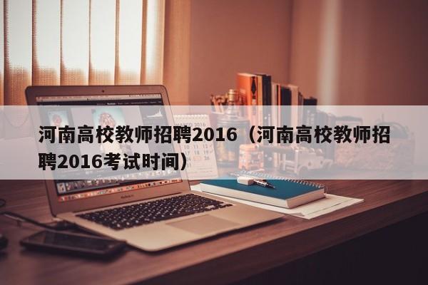 河南高校教师招聘2016（河南高校教师招聘2016考试时间）-第1张图片-ZBLOG