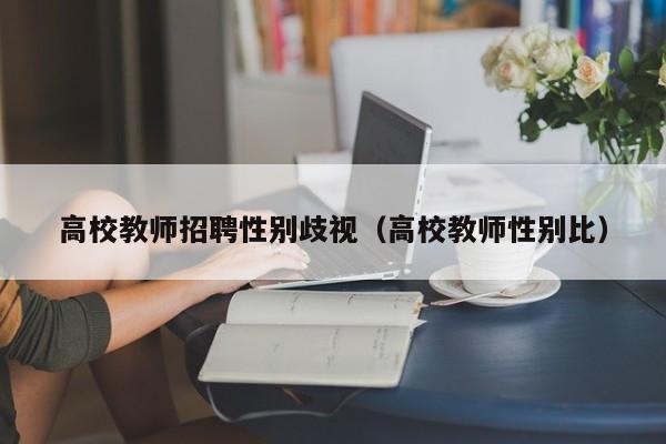 高校教师招聘性别歧视（高校教师性别比）-第1张图片-ZBLOG