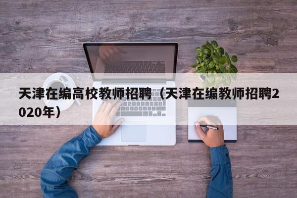 天津在编高校教师招聘（天津在编教师招聘2020年）-第1张图片-ZBLOG