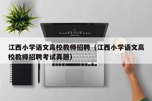 江西小学语文高校教师招聘（江西小学语文高校教师招聘考试真题）-第1张图片-ZBLOG